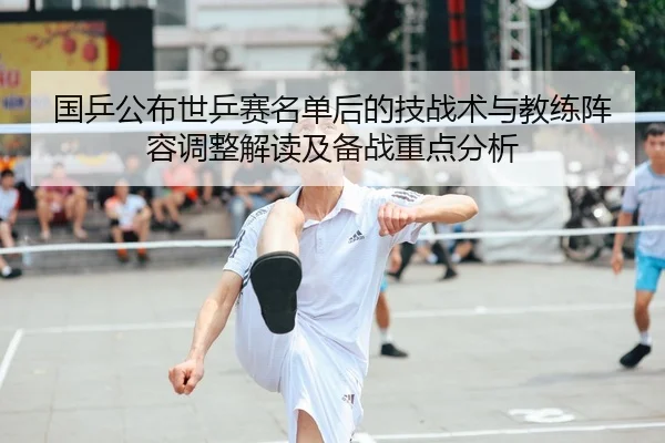 国乒公布世乒赛名单后的技战术与教练阵容调整解读及备战重点分析