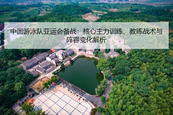 中国游泳队亚运会备战：核心主力训练、教练战术与阵容变化解析